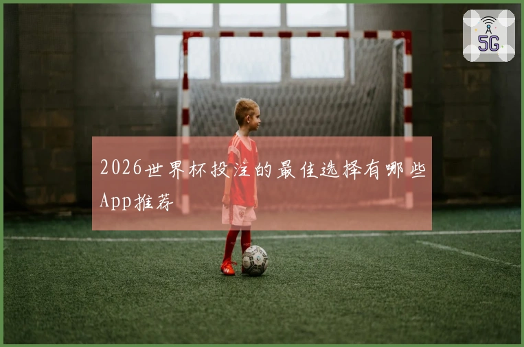 2026世界杯投注的最佳选择有哪些App推荐