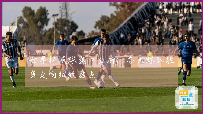 世界杯滚球盘口分析：各大球队胜负走向细致盘点