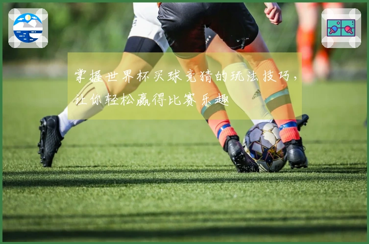 掌握世界杯买球竞猜的玩法技巧，让你轻松赢得比赛乐趣