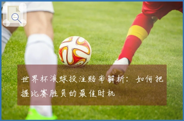 世界杯滚球投注赔率解析：如何把握比赛胜负的最佳时机