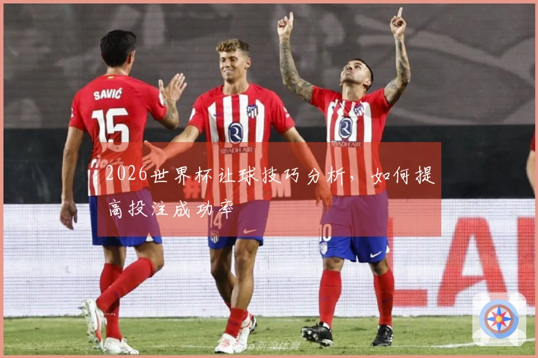 2026世界杯让球技巧分析，如何提高投注成功率