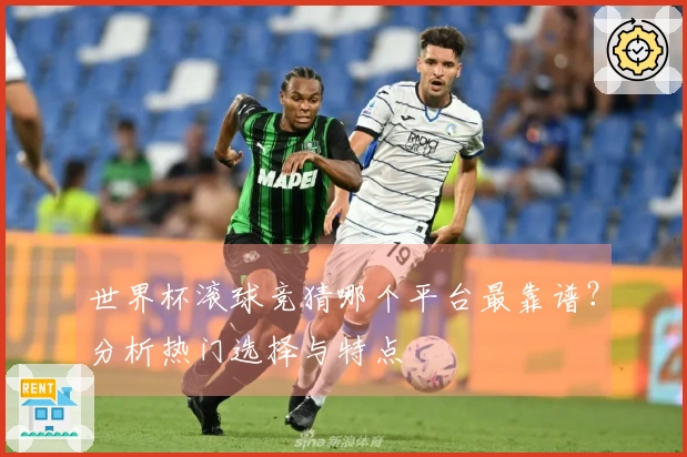 世界杯滚球竞猜哪个平台最靠谱？分析热门选择与特点