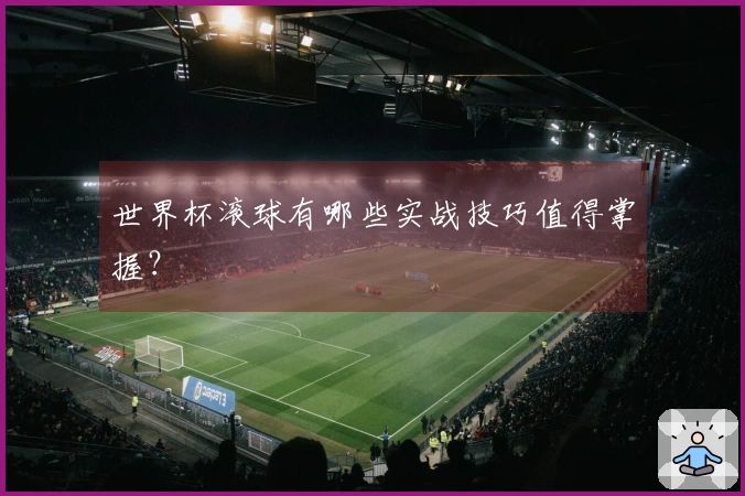 世界杯滚球有哪些实战技巧值得掌握？