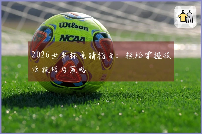 2026世界杯竞猜指南：轻松掌握投注技巧与策略