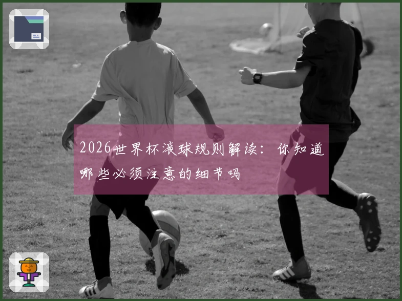 2026世界杯滚球规则解读：你知道哪些必须注意的细节吗