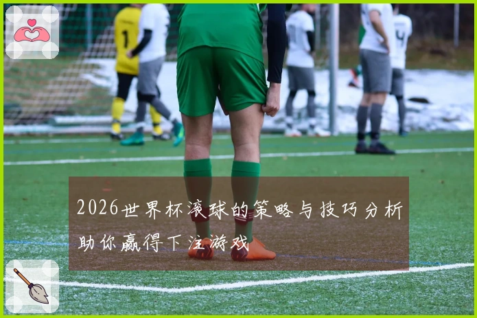 2026世界杯滚球的策略与技巧分析助你赢得下注游戏