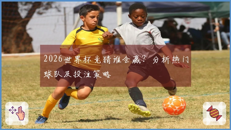 2026世界杯竞猜谁会赢？分析热门球队及投注策略
