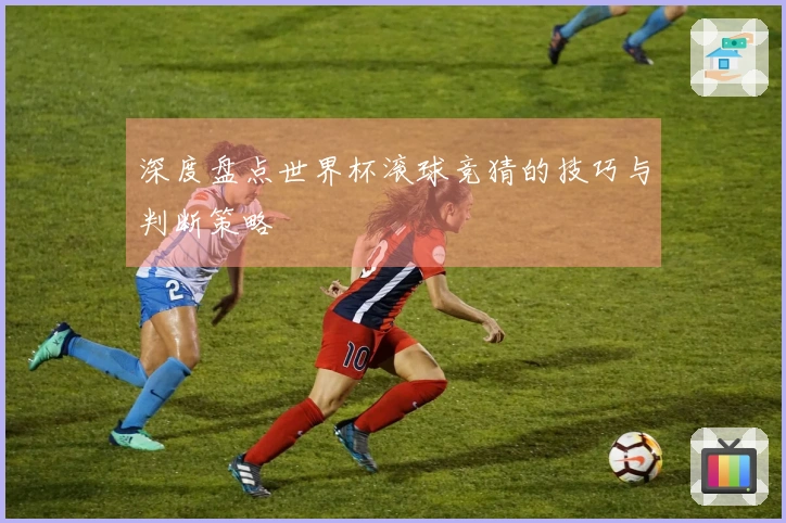 深度盘点世界杯滚球竞猜的技巧与判断策略