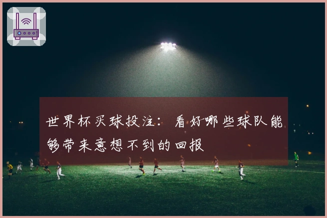 世界杯买球投注：看好哪些球队能够带来意想不到的回报