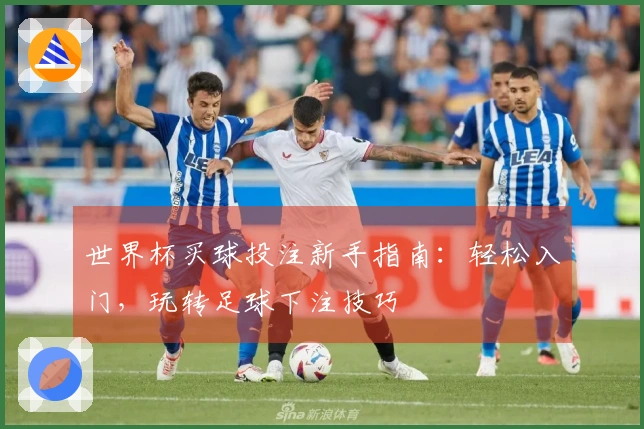 世界杯买球投注新手指南：轻松入门，玩转足球下注技巧