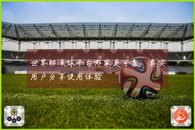 世界杯滚球平台哪家更可靠，真实用户分享使用体验