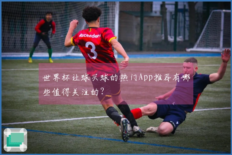 世界杯让球买球的热门App推荐有哪些值得关注的？