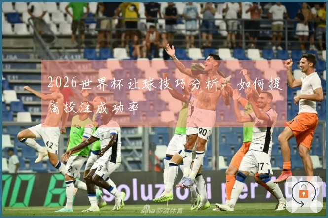 2026世界杯让球技巧分析，如何提高投注成功率