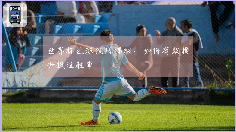 世界杯让球技巧揭秘，如何有效提升投注胜率