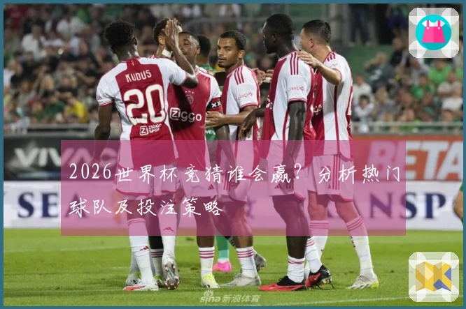 2026世界杯竞猜谁会赢？分析热门球队及投注策略